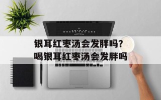 银耳红枣汤会发胖吗？喝银耳红枣汤会发胖吗