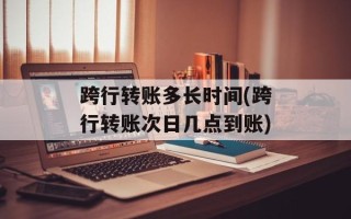 跨行转账多长时间(跨行转账次日几点到账)