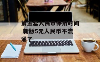 第五套人民币停用时间 新版5元人民币不流通了