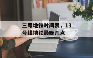 三号地铁时间表，13号线地铁最晚几点