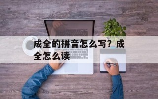成全的拼音怎么写？成全怎么读