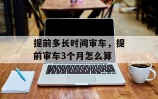 提前多长时间审车，提前审车3个月怎么算