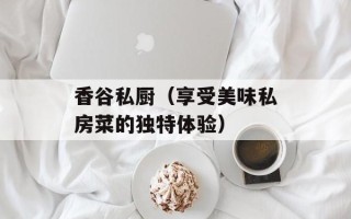 香谷私厨（享受美味私房菜的独特体验）