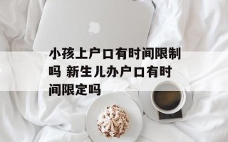 小孩上户口有时间限制吗 新生儿办户口有时间限定吗