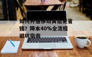 如何开通移动黄钻更省钱？降本40%全流程避坑指南