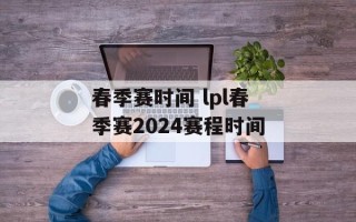 春季赛时间 lpl春季赛2024赛程时间