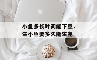 小鱼多长时间能下崽，生小鱼要多久能生完