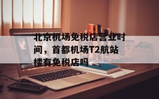 北京机场免税店营业时间，首都机场T2航站楼有免税店吗