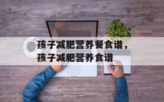 孩子减肥营养餐食谱，孩子减肥营养食谱