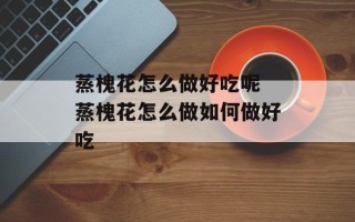 蒸槐花怎么做好吃呢 蒸槐花怎么做如何做好吃