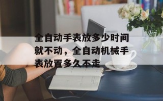 全自动手表放多少时间就不动，全自动机械手表放置多久不走