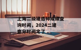 上海二级建造师成绩查询时间，2024二建查分时间定了