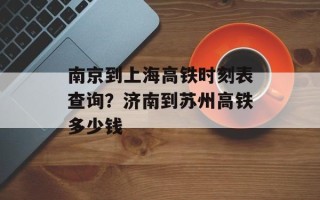 南京到上海高铁时刻表查询？济南到苏州高铁多少钱