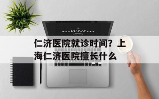仁济医院就诊时间？上海仁济医院擅长什么