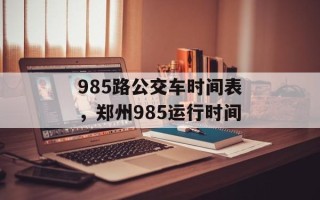 985路公交车时间表，郑州985运行时间