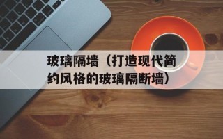 玻璃隔墙（打造现代简约风格的玻璃隔断墙）