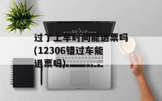 过了上车时间能退票吗(12306错过车能退票吗)