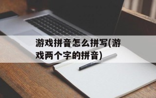 游戏拼音怎么拼写(游戏两个字的拼音)