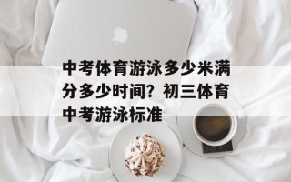 中考体育游泳多少米满分多少时间？初三体育中考游泳标准