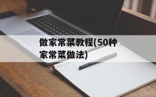 做家常菜教程(50种家常菜做法)