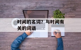 时间的名词？与时间有关的词语