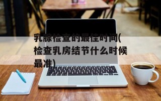 乳腺检查的最佳时间(检查乳房结节什么时候最准)