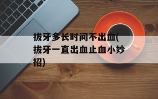 拔牙多长时间不出血(拔牙一直出血止血小妙招)