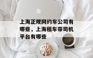上海正规网约车公司有哪些，上海租车带司机平台有哪些