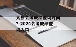 太原会考成绩查询时间？2024会考成绩查询入口
