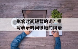 形容时间短暂的词？描写表示时间很短的词语