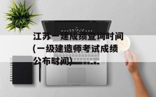 江苏一建成绩查询时间(一级建造师考试成绩公布时间)