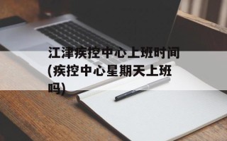 江津疾控中心上班时间(疾控中心星期天上班吗)