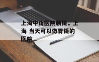 上海中山医院肠镜，上海 当天可以做胃镜的医院