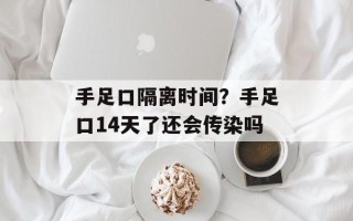 手足口隔离时间？手足口14天了还会传染吗