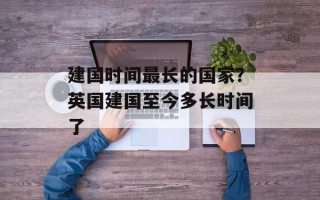 建国时间最长的国家？英国建国至今多长时间了