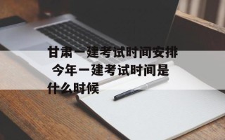 甘肃一建考试时间安排 今年一建考试时间是什么时候