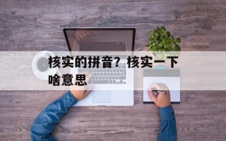 核实的拼音？核实一下啥意思