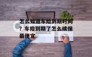 怎么知道车险到期时间？车险到期了怎么续保最便宜