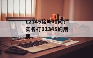 12345接听时间？实名打12345的后果