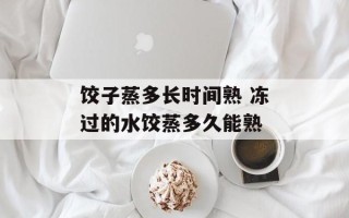 饺子蒸多长时间熟 冻过的水饺蒸多久能熟