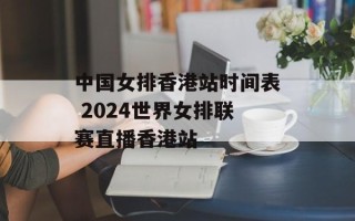 中国女排香港站时间表 2024世界女排联赛直播香港站