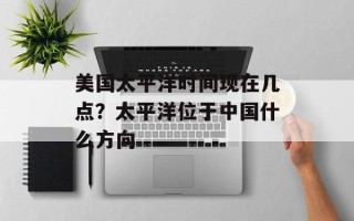 美国太平洋时间现在几点？太平洋位于中国什么方向