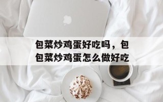 包菜炒鸡蛋好吃吗，包包菜炒鸡蛋怎么做好吃