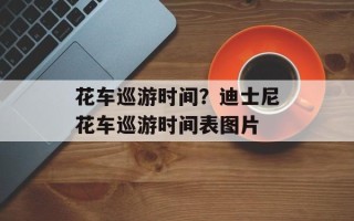 花车巡游时间？迪士尼花车巡游时间表图片