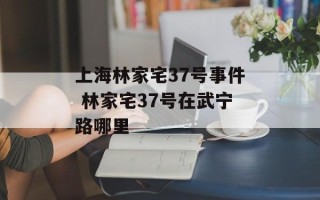上海林家宅37号事件 林家宅37号在武宁路哪里