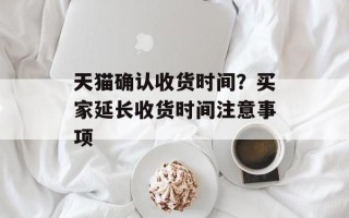 天猫确认收货时间？买家延长收货时间注意事项