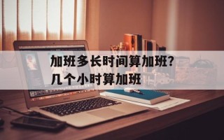 加班多长时间算加班？几个小时算加班