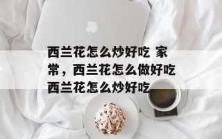 西兰花怎么炒好吃 家常，西兰花怎么做好吃西兰花怎么炒好吃