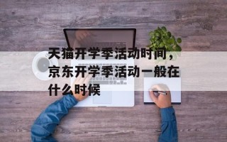 天猫开学季活动时间，京东开学季活动一般在什么时候