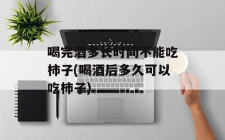 喝完酒多长时间不能吃柿子(喝酒后多久可以吃柿子)